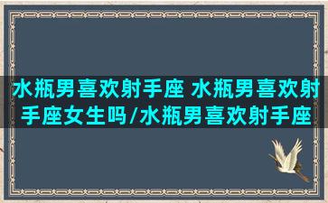 水瓶男喜欢射手座 水瓶男喜欢射手座女生吗/水瓶男喜欢射手座 水瓶男喜欢射手座女生吗-我的网站